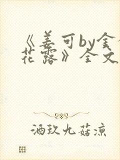 《姜可by金银花露》全文免费阅读