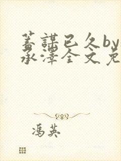 蓄谋已久by魏承泽全文免费笔趣阁