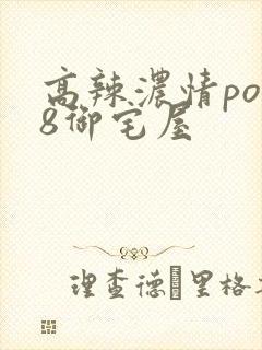 高辣浓情po18御宅屋