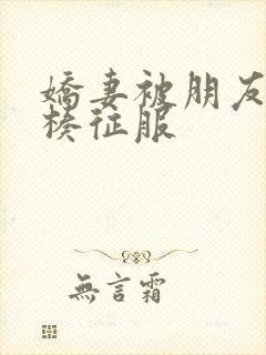 娇妻被朋友大肉楱征服