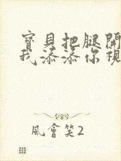 宝贝把腿开大让我添添你视频