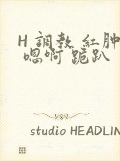 H 调教 红肿 嗯啊 跪趴