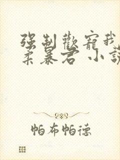 强制欢宠我的温柔暴君 小说