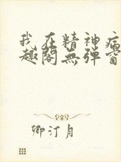 我在精神病院笔趣阁无弹窗