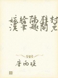 嫁给隔壁村的糙汉笔趣阁免费阅读