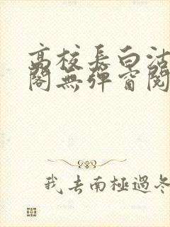 高校长白沽笔趣阁无弹窗阅读