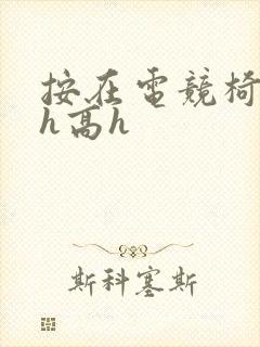 按在电竞椅上ch高h