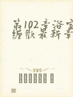 第102章浴室缠欢最新章节更新时间封面