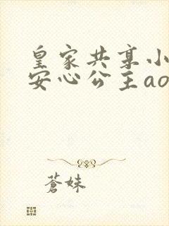 皇家共享小公主安心公主aor免费阅读