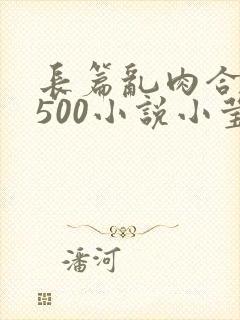 长篇乱肉合集乱500小说小莹