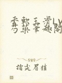 香软玉滑LVL芍药笔趣阁