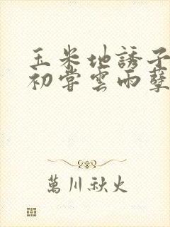 玉米地诱子偷伦初尝云雨孽欲