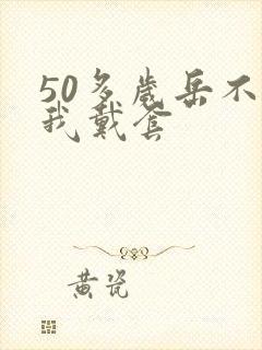 50多岁岳不让我戴套