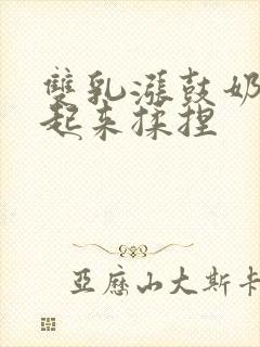 双乳涨鼓奶头翘起来揉捏