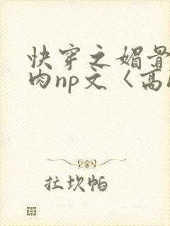 快穿之媚骨h啪肉np文〈高h〉