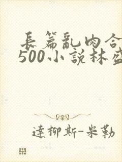 长篇乱肉合集乱500小说林盛