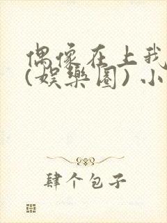 偶像在上我在下(娱乐圈) 小说免费阅读