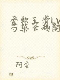 香软玉滑LVL芍药笔趣阁