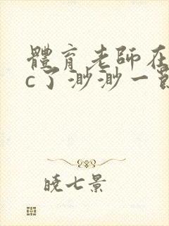 体育老师在单杠c了渺渺一节课