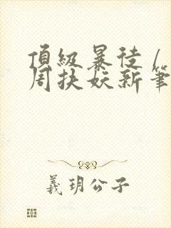 顶级暴徒 / 周扶妖新笔趣阁全文