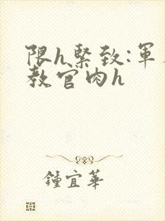 限h紧致:军人教官肉h