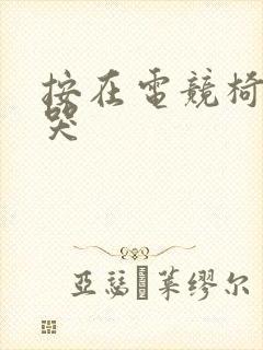 按在电竞椅上c哭