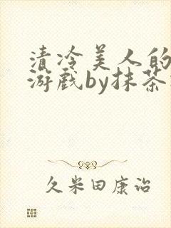 清冷美人的神奇游戏by抹茶冰沙txt封面