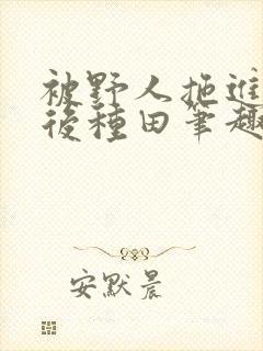 被野人拖进山洞后种田笔趣阁