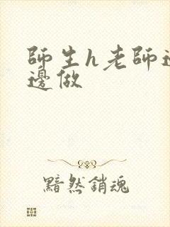 师生h老师边h边做