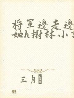 将军边走边挺进她h树林小说