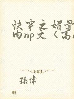 快穿之媚骨h啪肉np文〈高h〉