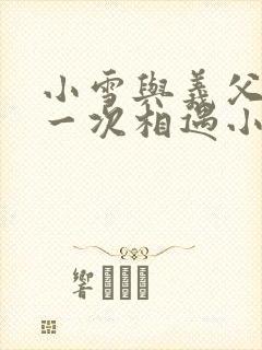 小雪与义父的第一次相遇小说