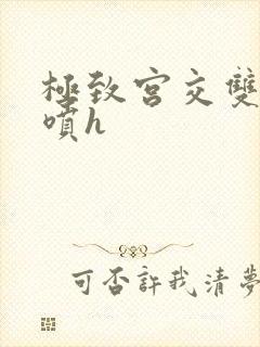 极致宫交双性潮喷h