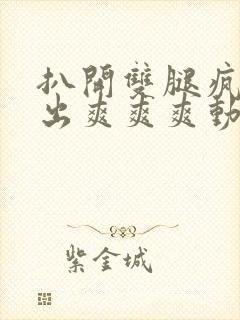 扒开双腿疯狂进出爽爽爽动态照片