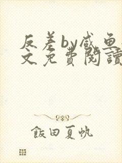 反差by咸鱼全文免费阅读笔趣阁