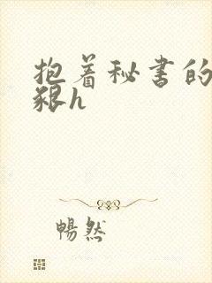 抱着秘书的大乳啃h