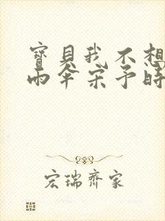 宝贝我不想带小雨伞宋予时