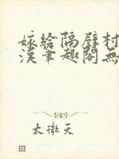 嫁给隔壁村的糙汉笔趣阁无弹窗