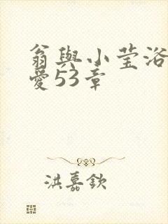 翁与小莹浴室欢爱53章