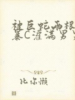 被巨蛇两根强制暴C灌满男男漫画