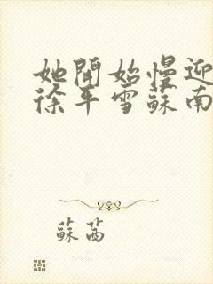 她开始慢迎迎合徐平雪苏南风