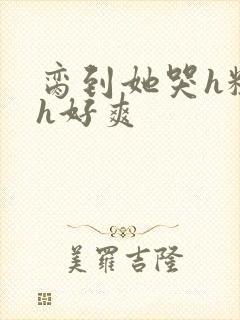 脔到她哭h粗话h好爽