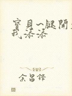 宝贝~腿开大点我添添