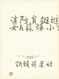 消防员挺进乖乖女h苏烨小说