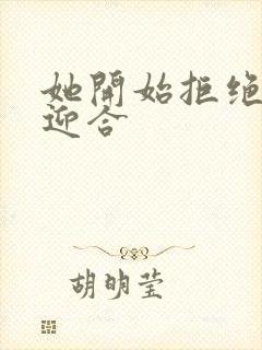 她开始拒绝慢迎迎合