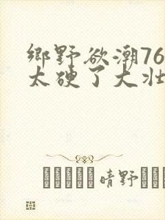 乡野欲潮76章太硬了大壮下载