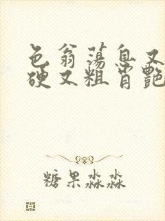 色翁荡息又大又硬又粗肖艳