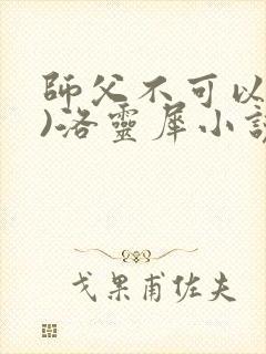师父不可以(限)洛灵犀小说笔趣阁