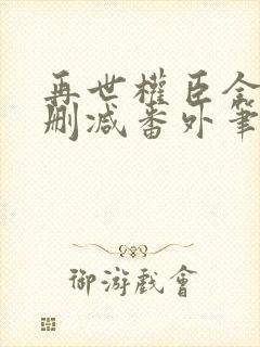 再世权臣全文无删减番外笔趣阁