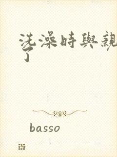 洗澡时与亲女伦了